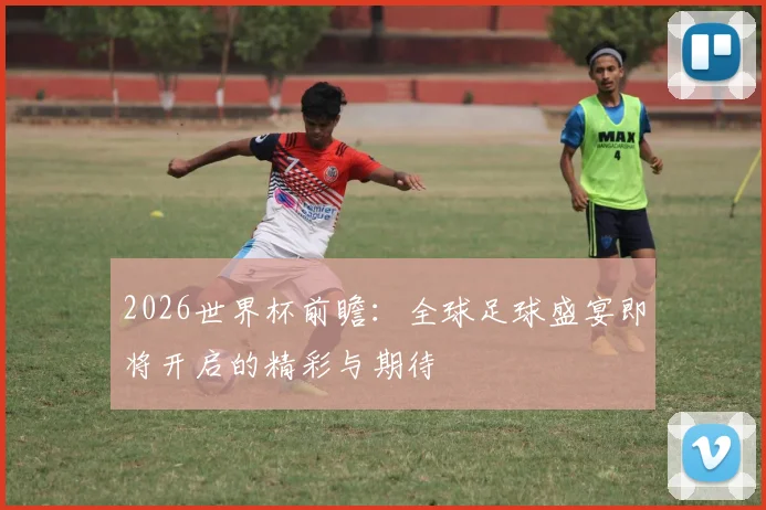 2026世界杯前瞻：全球足球盛宴即将开启的精彩与期待