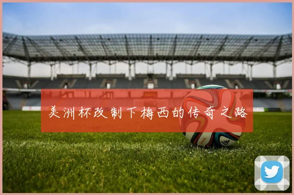 美洲杯改制下梅西的传奇之路