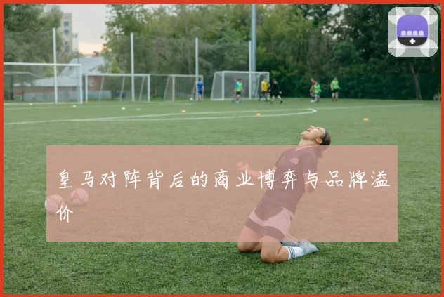 皇马对阵背后的商业博弈与品牌溢价