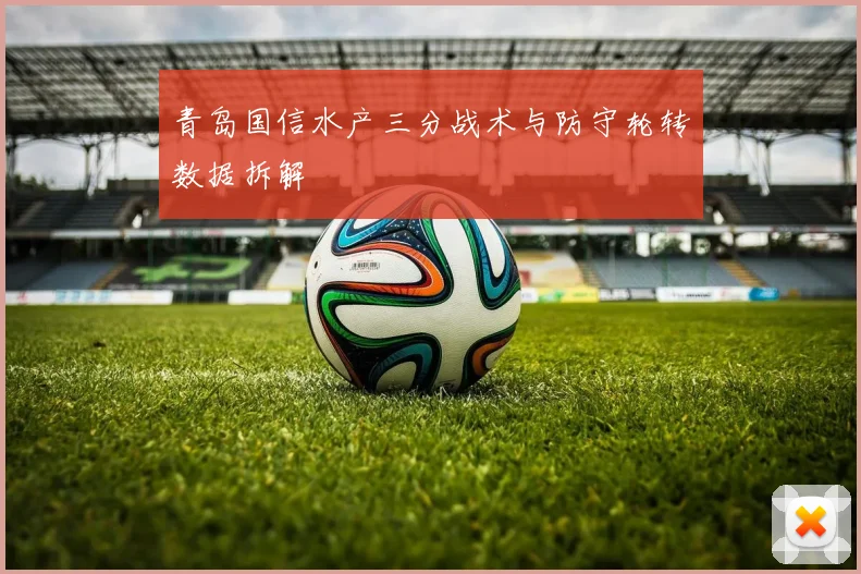 青岛国信水产三分战术与防守轮转数据拆解