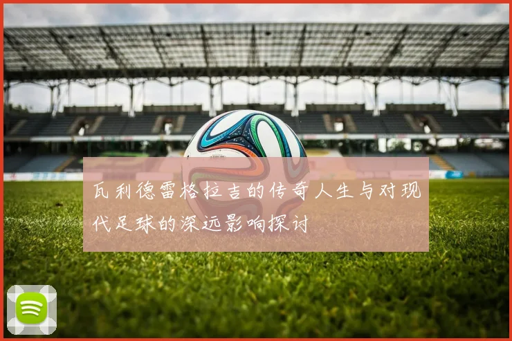 瓦利德雷格拉吉的传奇人生与对现代足球的深远影响探讨