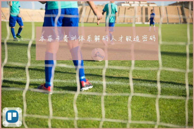 本菲卡青训体系解码人才锻造密码