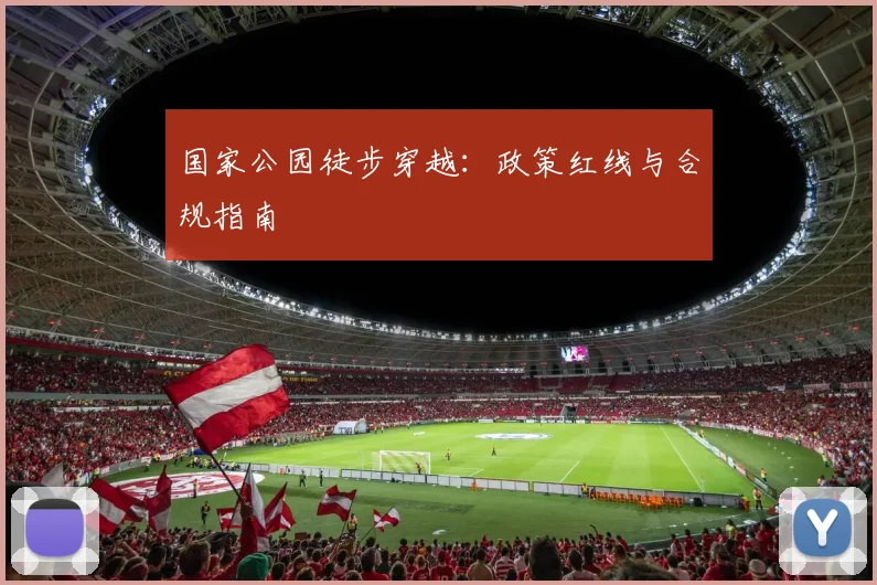 国家公园徒步穿越：政策红线与合规指南
