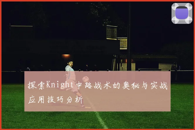 探索Knight中路战术的奥秘与实战应用技巧分析