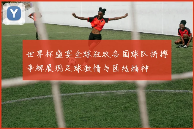 世界杯盛宴全球狂欢各国球队拼搏争辉展现足球激情与团结精神