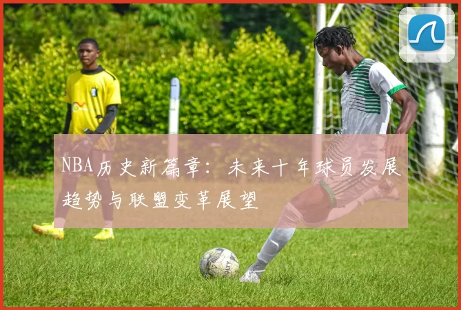 NBA历史新篇章：未来十年球员发展趋势与联盟变革展望