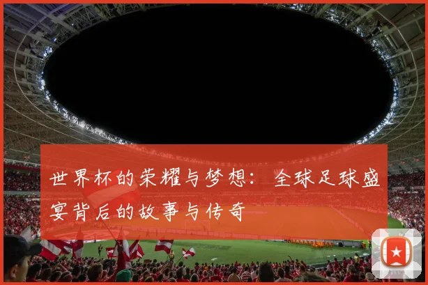 世界杯的荣耀与梦想：全球足球盛宴背后的故事与传奇