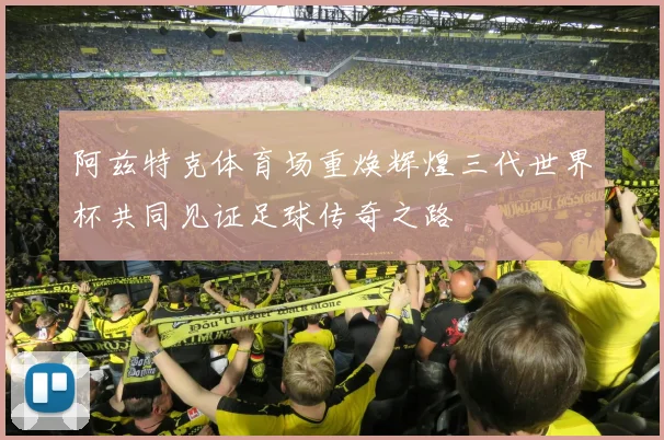 阿兹特克体育场重焕辉煌三代世界杯共同见证足球传奇之路