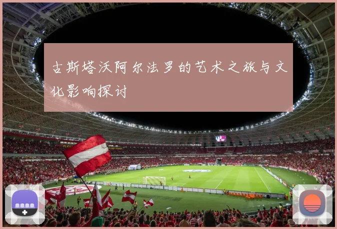古斯塔沃阿尔法罗的艺术之旅与文化影响探讨