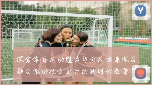 探索体育运动魅力与全民健康深度融合推动社会进步的新时代图景