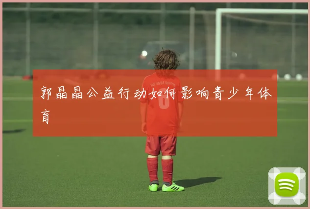 郭晶晶公益行动如何影响青少年体育