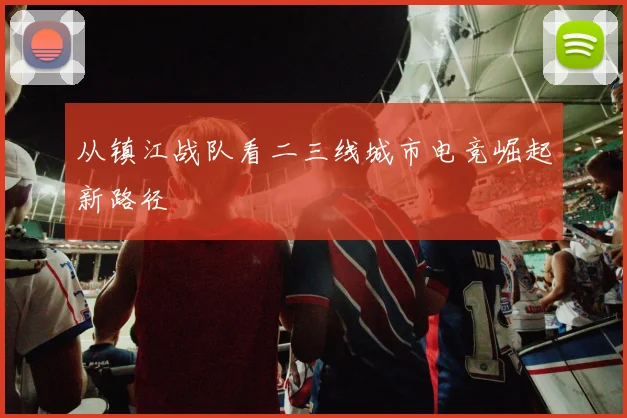 从镇江战队看二三线城市电竞崛起新路径