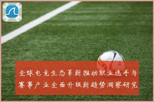 全球电竞生态革新推动职业选手与赛事产业全面升级新趋势洞察研究