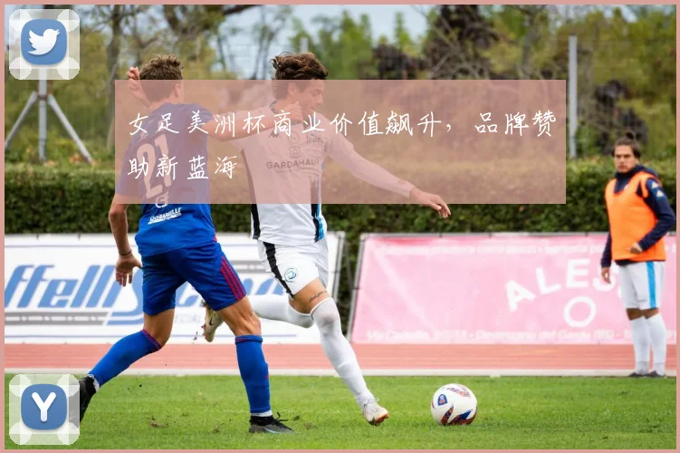 女足美洲杯商业价值飙升，品牌赞助新蓝海