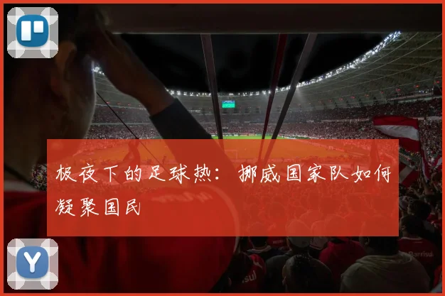 极夜下的足球热：挪威国家队如何凝聚国民